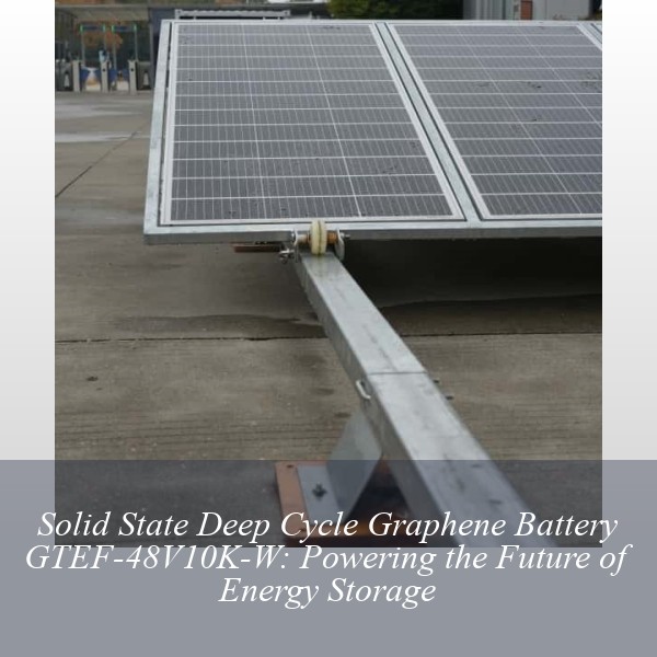 Solid State Deep Cycle Graphene Battery GTEF-48V10K-W: Powering the Future of Energy Storage